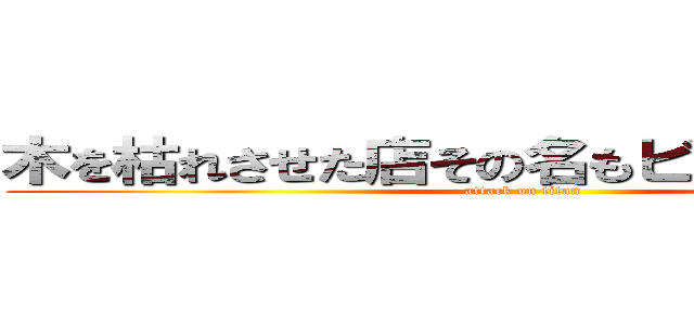 木を枯れさせた店その名もビックモーター (attack on titan)