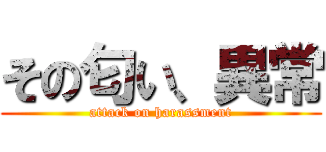 その匂い、異常 (attack on harassment)