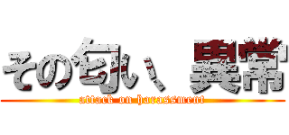 その匂い、異常 (attack on harassment)