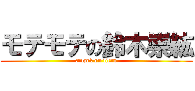 モテモテの鈴木崇紘 (attack on titan)