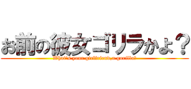 お前の彼女ゴリラかよ？ (What's your girlfriend,a gorilla?)