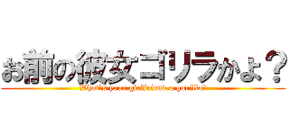 お前の彼女ゴリラかよ？ (What's your girlfriend,a gorilla?)