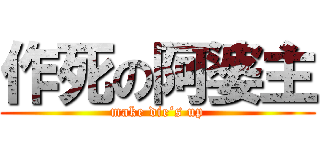 作死の阿婆主 (make die‘s up)
