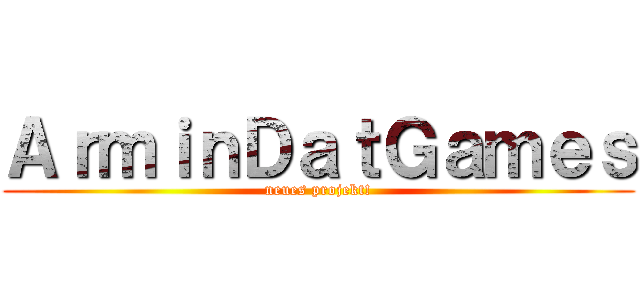 ＡｒｍｉｎＤａｔＧａｍｅｓ (neues projekt!)