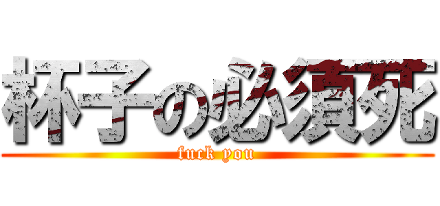 杯子の必須死 (fuck you)