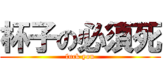 杯子の必須死 (fuck you)