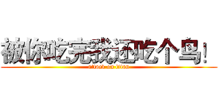 被你吃完我还吃个鸟！ (attack on titan)
