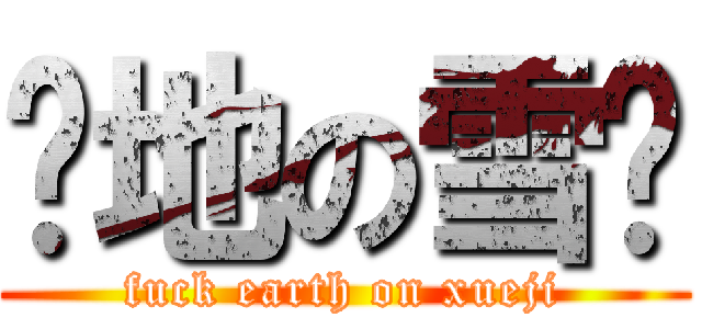 艹地の雪鸡 (fuck earth on xueji)