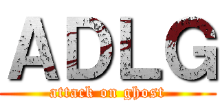 ＡＤＬＧ (attack on ghost)
