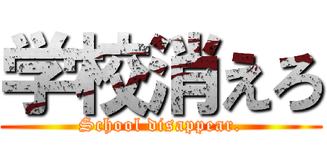 学校消えろ (School disappear.)