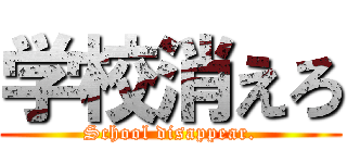 学校消えろ (School disappear.)