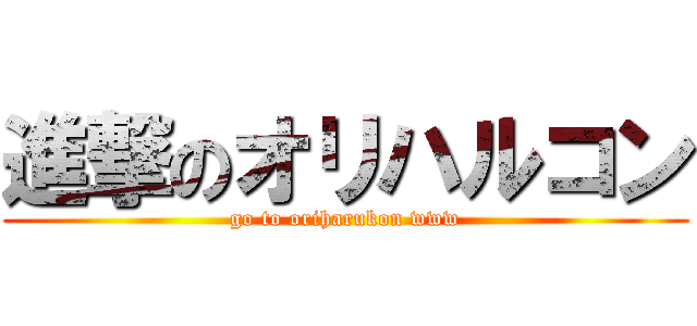 進撃のオリハルコン (go to oriharukon www)