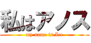 私はアノス (my name is Ice)