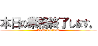 本日の業務終了します。 (To Be Continued)