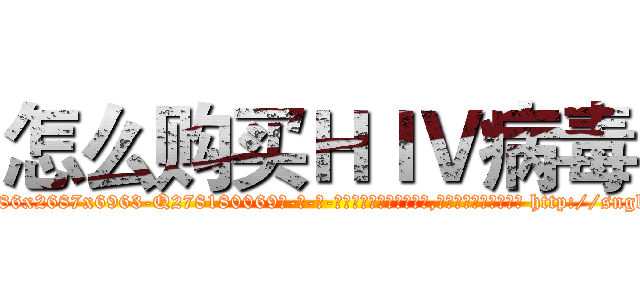 怎么购买ＨＩＶ病毒 (怎么购买HIV病毒【电-186x2687x6963-Q278180069元-吉-药-业】我们做的是长期生意,靠的是老客户长期支持 http://sngk.net/BVjo4d
)