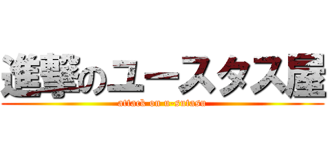 進撃のユースタス屋 (attack on u-sutasu)