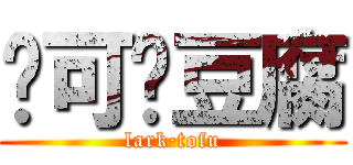 啦可·豆腐 (lark·tofu)