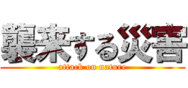 襲来する災害 (attack on nature)