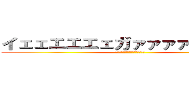 イェェエエエェガァァァァァァァァ！ (ｲｪｪｴｴｴｪガｧｧｧｧｧｧｧ)