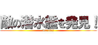 敵の潜水艦を発見！ (dameda!)
