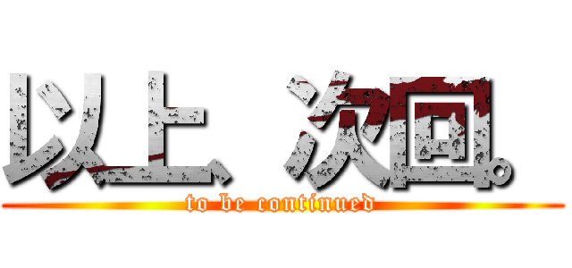 以上、次回。 (to be continued)