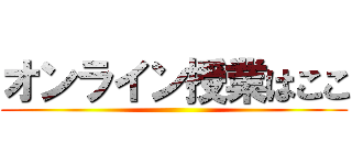オンライン授業はここ ()