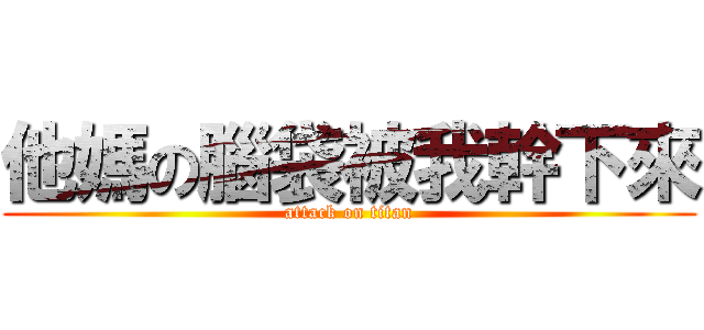 他媽の腦袋被我幹下來 (attack on titan)