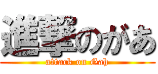 進撃のがあ (attack on Gah)