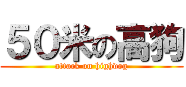 ５０米の高狗 (attack on highdog)