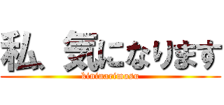 私、気になります (kininarimasu)