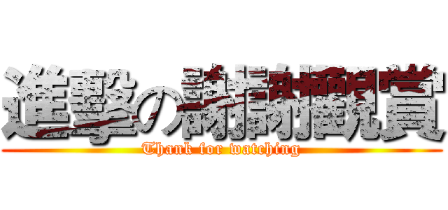 進擊の謝謝觀賞 (Thank for watching)