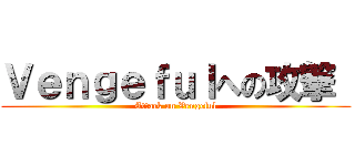 Ｖｅｎｇｅｆｕｌへの攻撃  (Attack on Vengeful)