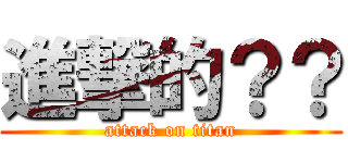 進撃的？？ (attack on titan)