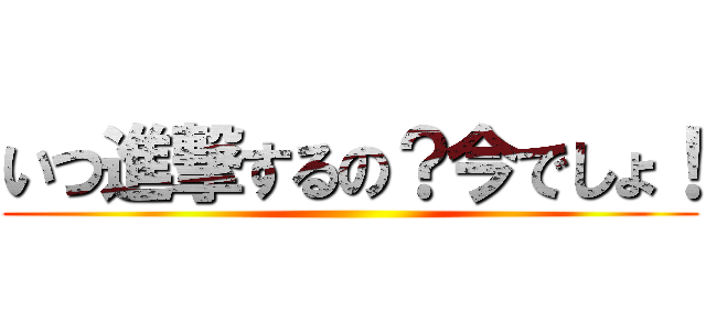 いつ進撃するの？今でしょ！ ()