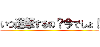 いつ進撃するの？今でしょ！ ()