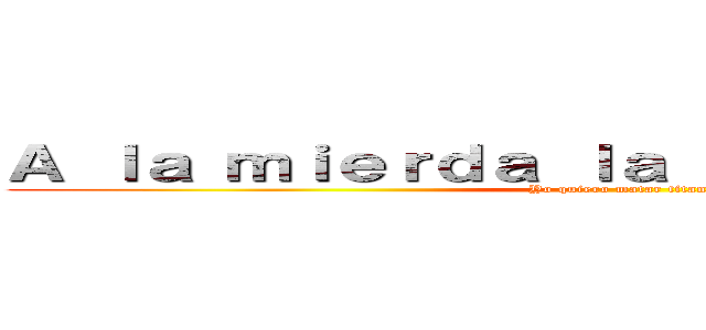 Ａ ｌａ ｍｉｅｒｄａ ｌａ ｕｎｉｖｅｒｓｉｄａｄ (Yo quiero matar titanes)