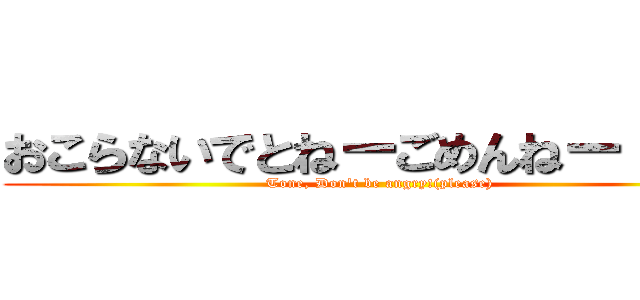 おこらないでとねーごめんねー（笑） (Tone, Don't be angry!(please))