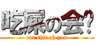 吃屎の会长 (eat shit ah you)