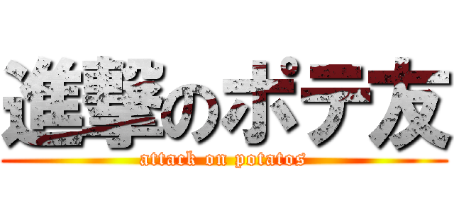 進撃のポテ友 (attack on potatos)