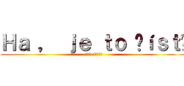 Ｈａ ， ｊｅ ｔｏ číｓｔý (рот ёбаны)