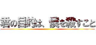 君の目的は、僕を殺すこと ()
