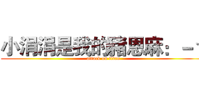 小涓涓是我的豬恩麻：－＊ (attack on titan)