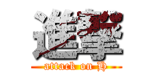 進撃 (attack on H)