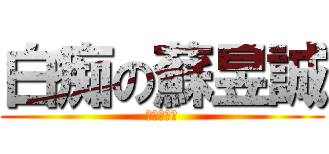 白痴の蘇昱誠 (俊翔的委託)