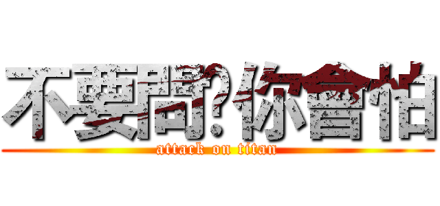 不要問✮你會怕 (attack on titan)