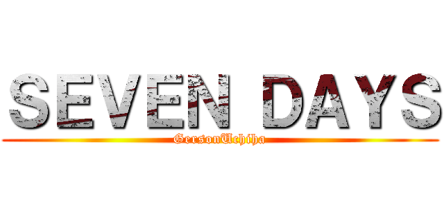 ＳＥＶＥＮ ＤＡＹＳ (GersonUchiha)