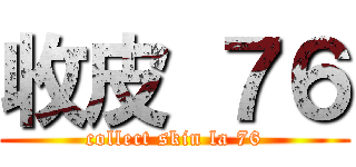 收皮 ７６ (collect skin la 76)