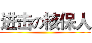 进击の核保人 ( )