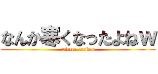 なんか寒くなったよねｗ (winter  troken)