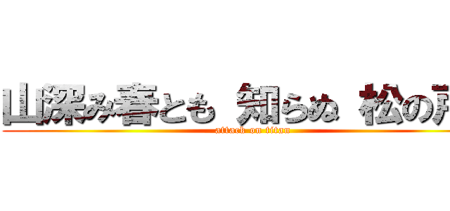 山深み春とも 知らぬ 松の戸に (attack on titan)